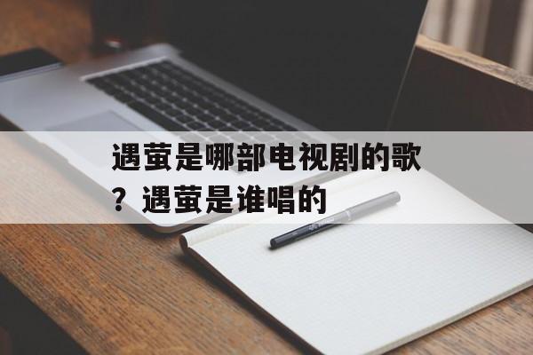 遇萤是哪部电视剧的歌？遇萤是谁唱的-第1张图片-