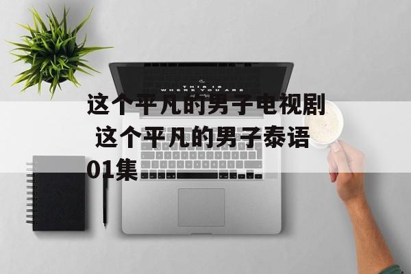 这个平凡的男子电视剧 这个平凡的男子泰语01集-第1张图片-