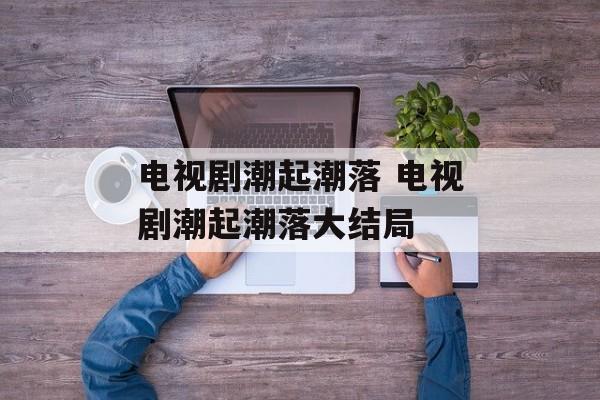 电视剧潮起潮落 电视剧潮起潮落大结局-第1张图片-