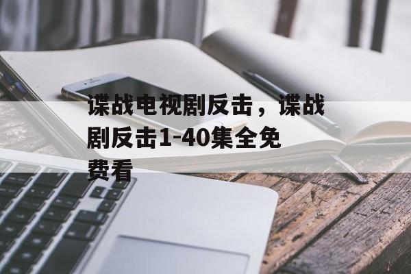 谍战电视剧反击，谍战剧反击1-40集全免费看-第1张图片-