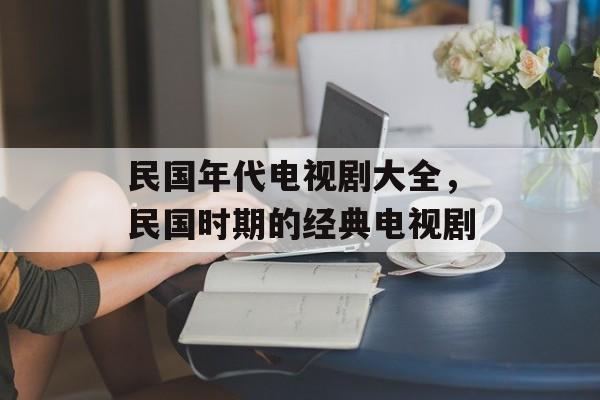 民国年代电视剧大全，民国时期的经典电视剧-第1张图片-