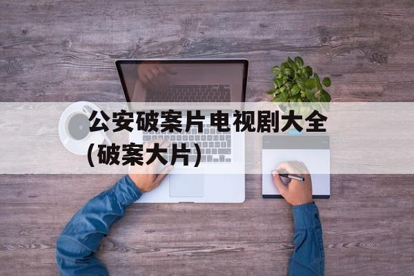 公安破案片电视剧大全(破案大片)-第1张图片-