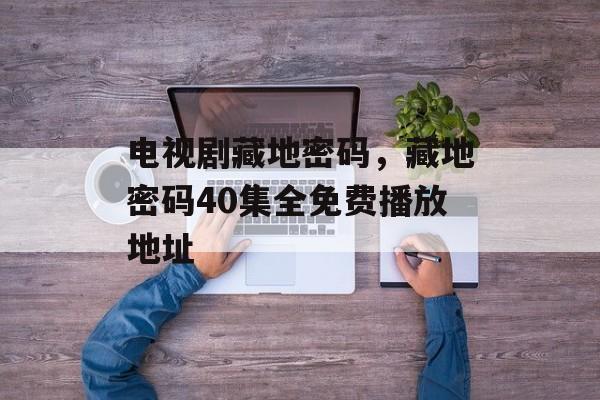 电视剧藏地密码，藏地密码40集全免费播放地址-第1张图片-
