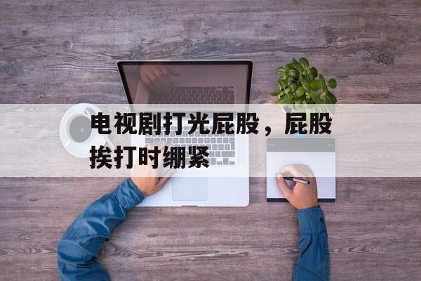 电视剧打光屁股，屁股挨打时绷紧-第1张图片-