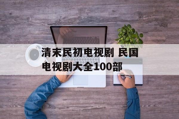 清末民初电视剧 民国电视剧大全100部-第1张图片-