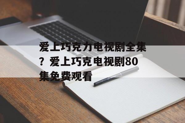 爱上巧克力电视剧全集？爱上巧克电视剧80集免费观看-第1张图片-