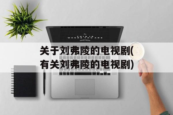 关于刘弗陵的电视剧(有关刘弗陵的电视剧)-第1张图片-