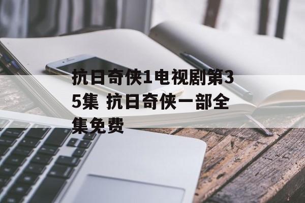 抗日奇侠1电视剧第35集 抗日奇侠一部全集免费-第1张图片-