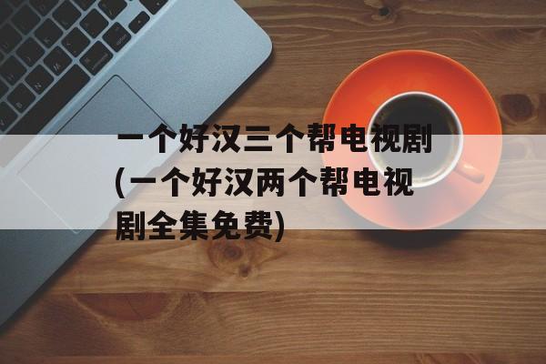 一个好汉三个帮电视剧(一个好汉两个帮电视剧全集免费)-第1张图片-
