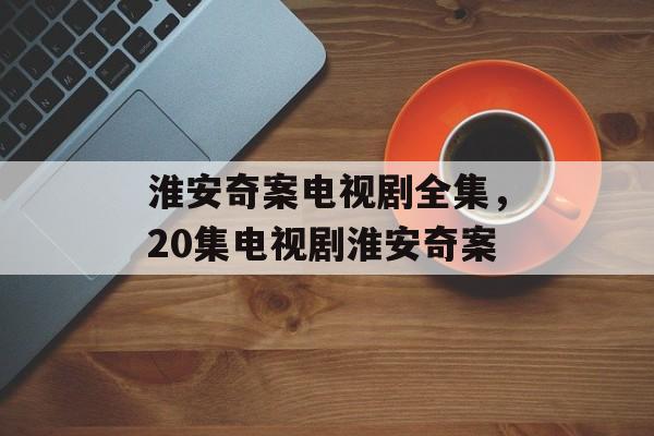 淮安奇案电视剧全集，20集电视剧淮安奇案-第1张图片-