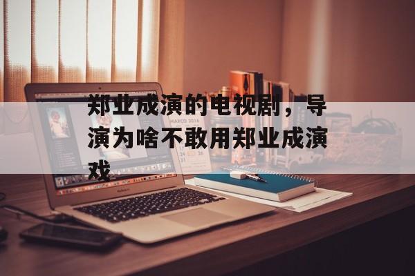 郑业成演的电视剧，导演为啥不敢用郑业成演戏-第1张图片-