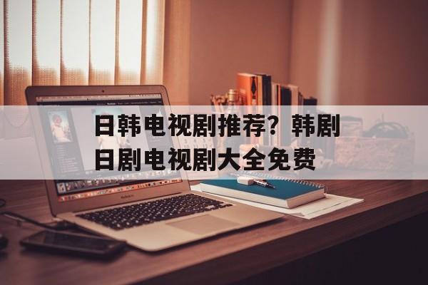 日韩电视剧推荐？韩剧日剧电视剧大全免费-第1张图片-