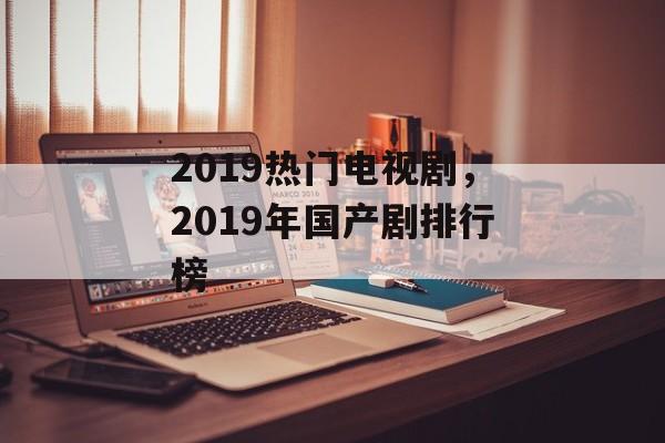 2019热门电视剧，2019年国产剧排行榜-第1张图片-