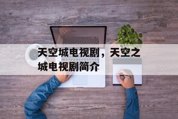 天空城电视剧，天空之城电视剧简介-第1张图片-