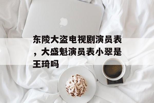 东陵大盗电视剧演员表，大盛魁演员表小翠是王琦吗-第1张图片-