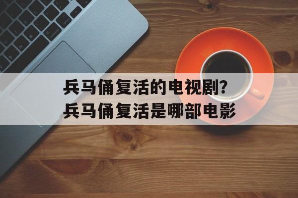 兵马俑复活的电视剧？兵马俑复活是哪部电影-第1张图片-
