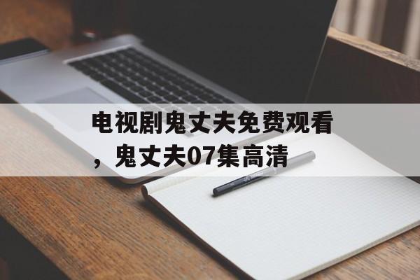电视剧鬼丈夫免费观看，鬼丈夫07集高清-第1张图片-