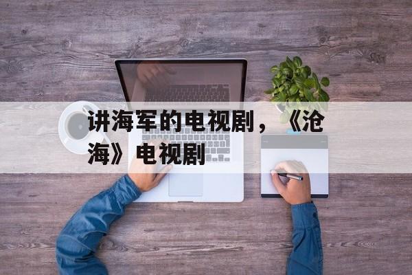 讲海军的电视剧，《沧海》电视剧-第1张图片-