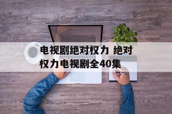 电视剧绝对权力 绝对权力电视剧全40集-第1张图片-