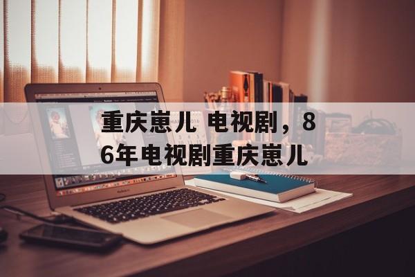 重庆崽儿 电视剧，86年电视剧重庆崽儿-第1张图片-