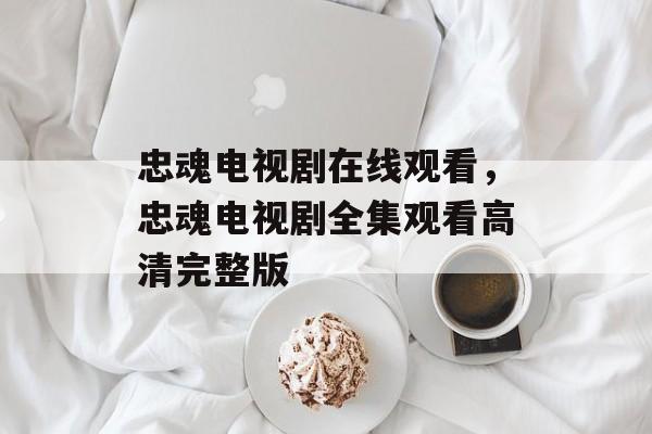 忠魂电视剧在线观看，忠魂电视剧全集观看高清完整版-第1张图片-