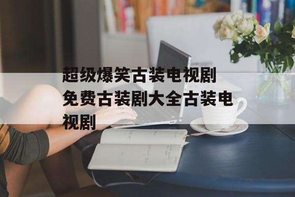 超级爆笑古装电视剧 免费古装剧大全古装电视剧-第1张图片-
