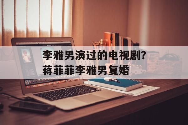 李雅男演过的电视剧？蒋菲菲李雅男复婚-第1张图片-