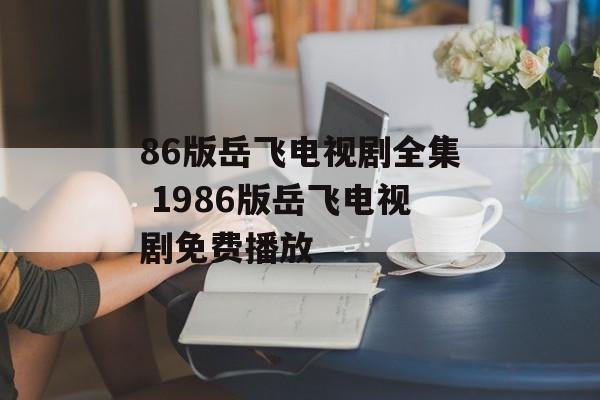 86版岳飞电视剧全集 1986版岳飞电视剧免费播放-第1张图片-