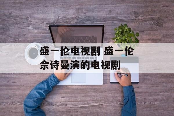 盛一伦电视剧 盛一伦佘诗曼演的电视剧-第1张图片-