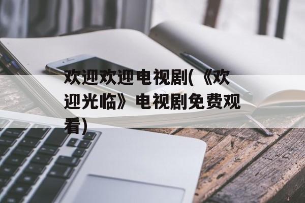 欢迎欢迎电视剧(《欢迎光临》电视剧免费观看)-第1张图片-