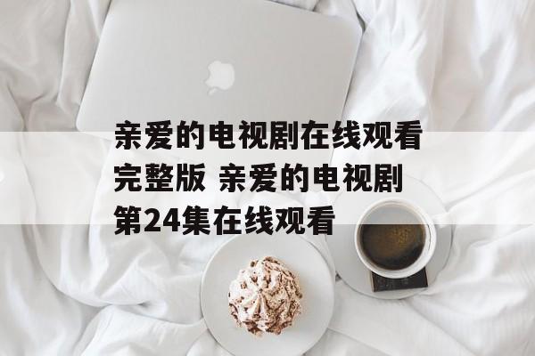亲爱的电视剧在线观看完整版 亲爱的电视剧第24集在线观看-第1张图片-