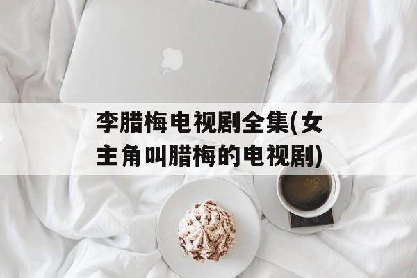 李腊梅电视剧全集(女主角叫腊梅的电视剧)-第1张图片-