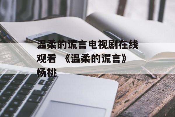 温柔的谎言电视剧在线观看 《温柔的谎言》杨桃-第1张图片-