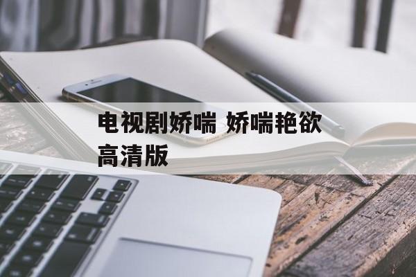 电视剧娇喘 娇喘艳欲高清版-第1张图片-