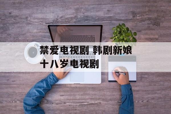禁爱电视剧 韩剧新娘十八岁电视剧-第1张图片-