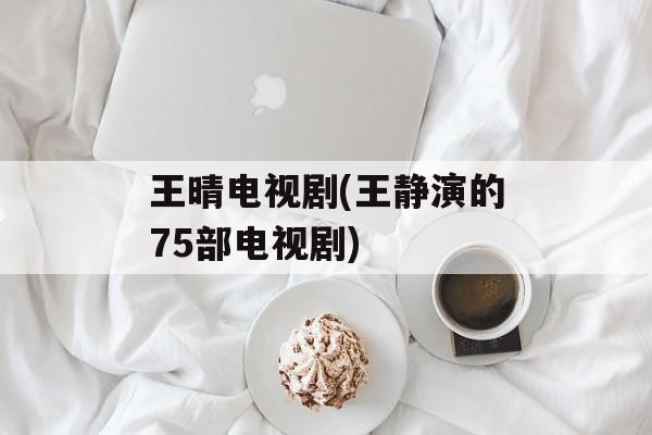王晴电视剧(王静演的75部电视剧)-第1张图片-