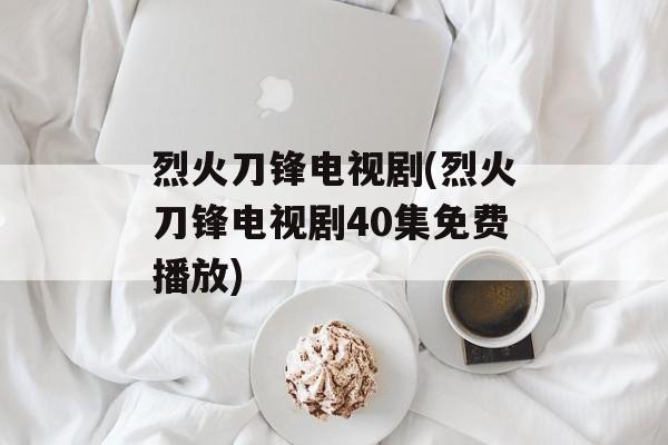 烈火刀锋电视剧(烈火刀锋电视剧40集免费播放)-第1张图片-