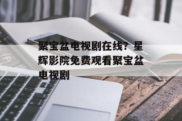 聚宝盆电视剧在线？星辉影院免费观看聚宝盆电视剧-第1张图片-