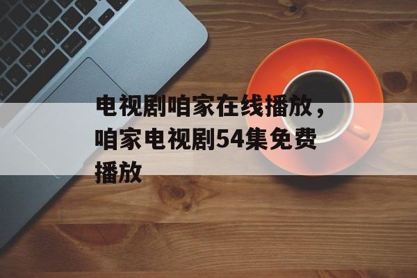 电视剧咱家在线播放，咱家电视剧54集免费播放-第1张图片-