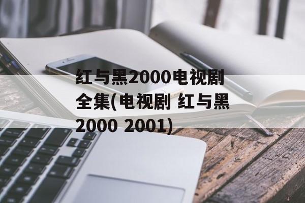 红与黑2000电视剧全集(电视剧 红与黑2000 2001)-第1张图片-