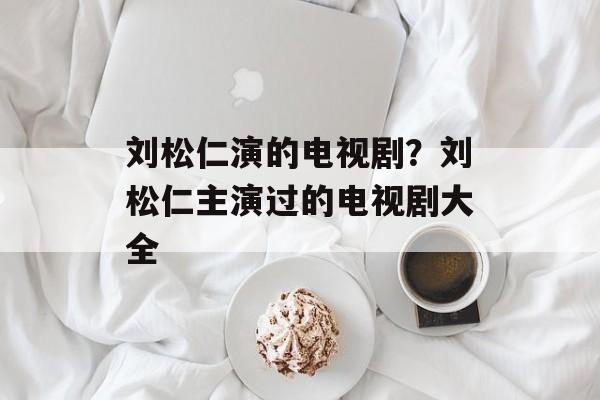 刘松仁演的电视剧？刘松仁主演过的电视剧大全-第1张图片-