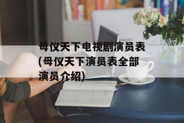 母仪天下电视剧演员表(母仪天下演员表全部演员介绍)-第1张图片-