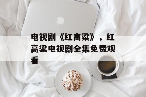 电视剧《红高粱》，红高粱电视剧全集免费观看-第1张图片-