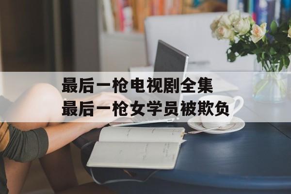 最后一枪电视剧全集 最后一枪女学员被欺负-第1张图片-
