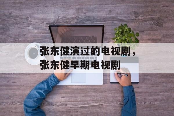 张东健演过的电视剧，张东健早期电视剧-第1张图片-
