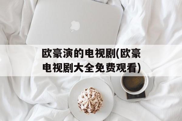 欧豪演的电视剧(欧豪电视剧大全免费观看)-第1张图片-