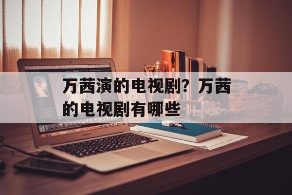 万茜演的电视剧？万茜的电视剧有哪些-第1张图片-
