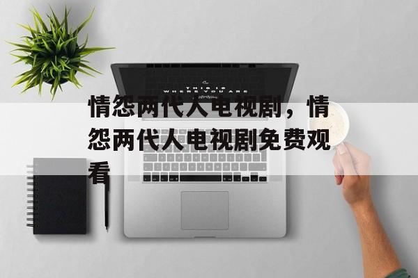 情怨两代人电视剧，情怨两代人电视剧免费观看-第1张图片-