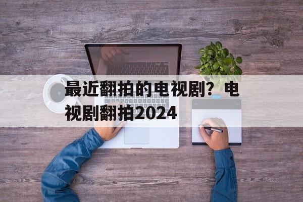最近翻拍的电视剧？电视剧翻拍2024-第1张图片-
