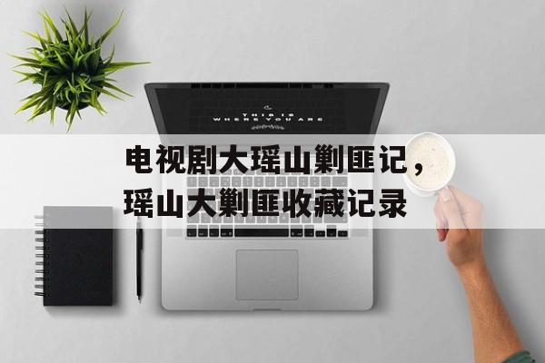 电视剧大瑶山剿匪记，瑶山大剿匪收藏记录-第1张图片-